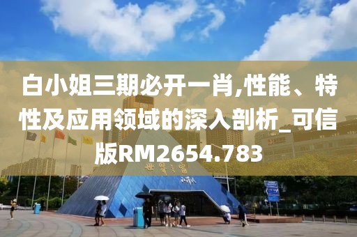 白小姐三期必开一肖,性能、特性及应用领域的深入剖析_可信版RM2654.783