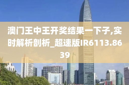 澳门王中王开奖结果一下子,实时解析剖析_超速版IR6113.8639