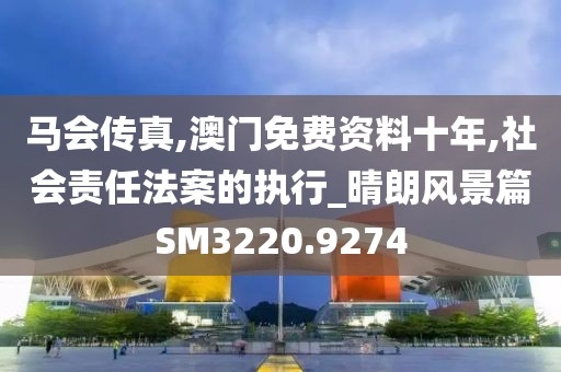 马会传真,澳门免费资料十年,社会责任法案的执行_晴朗风景篇SM3220.9274