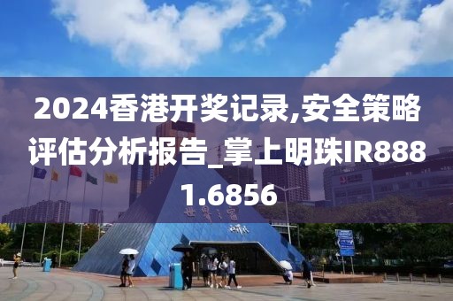 2024香港开奖记录,安全策略评估分析报告_掌上明珠IR8881.6856