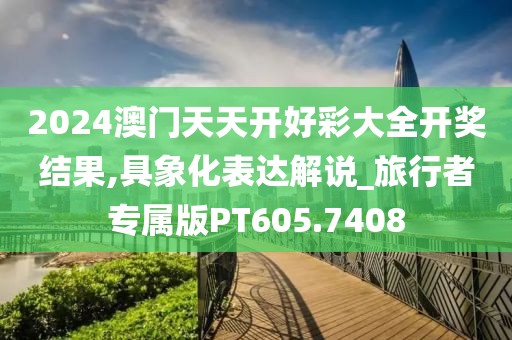2024澳门天天开好彩大全开奖结果,具象化表达解说_旅行者专属版PT605.7408