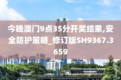 今晚澳门9点35分开奖结果,安全防护策略_修订版SH9367.3659