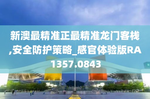 新澳最精准正最精准龙门客栈,安全防护策略_感官体验版RA1357.0843