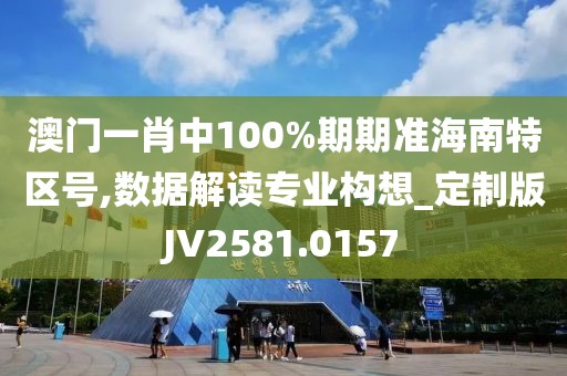 澳门一肖中100%期期准海南特区号,数据解读专业构想_定制版JV2581.0157