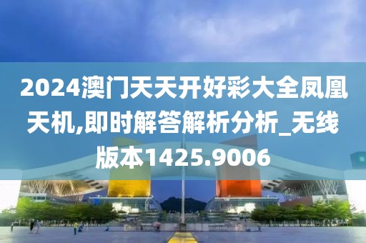 2024澳门天天开好彩大全凤凰天机,即时解答解析分析_无线版本1425.9006