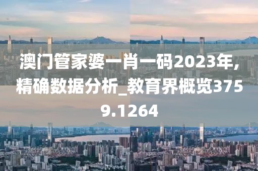 澳门管家婆一肖一码2023年,精确数据分析_教育界概览3759.1264