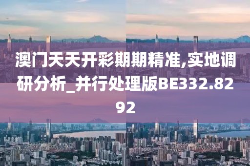 澳门天天开彩期期精准,实地调研分析_并行处理版BE332.8292