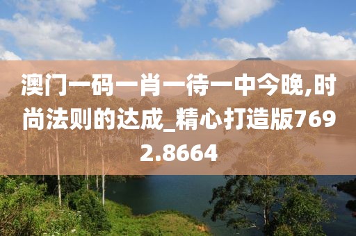 澳门一码一肖一待一中今晚,时尚法则的达成_精心打造版7692.8664
