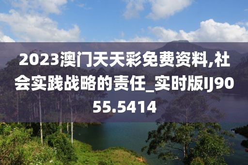 2023澳门天天彩免费资料,社会实践战略的责任_实时版IJ9055.5414