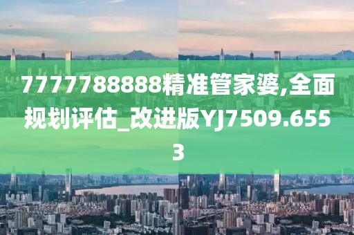 7777788888精准管家婆,全面规划评估_改进版YJ7509.6553