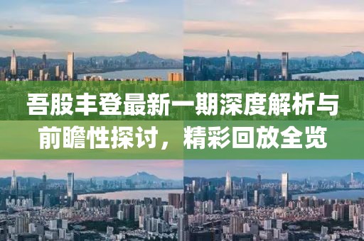 吾股丰登最新一期深度解析与前瞻性探讨，精彩回放全览