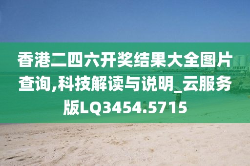 香港二四六开奖结果大全图片查询,科技解读与说明_云服务版LQ3454.5715