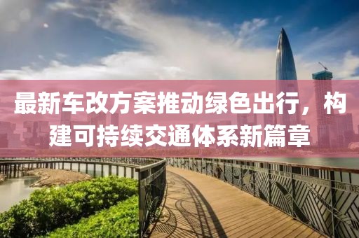 最新车改方案推动绿色出行，构建可持续交通体系新篇章