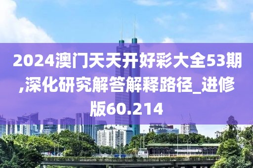 2024澳门天天开好彩大全53期,深化研究解答解释路径_进修版60.214