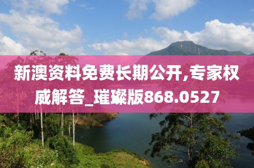 新澳资料免费长期公开,专家权威解答_璀璨版868.0527