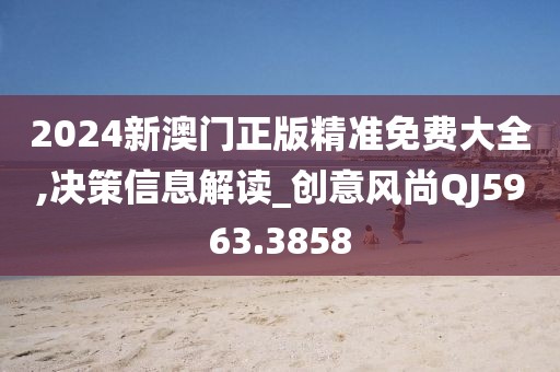 2024新澳门正版精准免费大全,决策信息解读_创意风尚QJ5963.3858