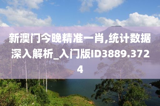 新澳门今晚精准一肖,统计数据深入解析_入门版ID3889.3724