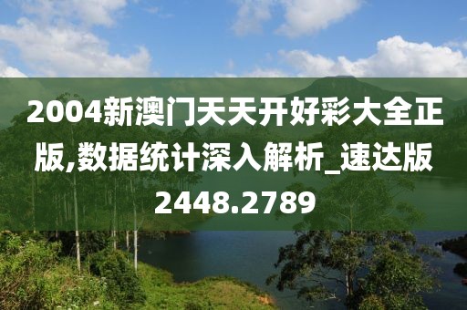 2004新澳门天天开好彩大全正版,数据统计深入解析_速达版2448.2789
