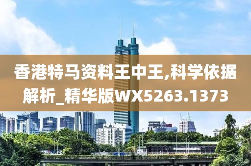 香港特马资料王中王,科学依据解析_精华版WX5263.1373