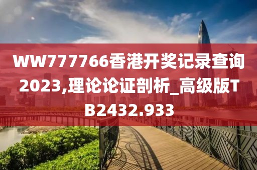WW777766香港开奖记录查询2023,理论论证剖析_高级版TB2432.933