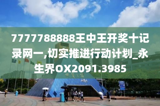 7777788888王中王开奖十记录网一,切实推进行动计划_永生界OX2091.3985