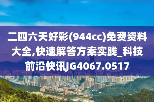 二四六天好彩(944cc)免费资料大全,快速解答方案实践_科技前沿快讯JG4067.0517