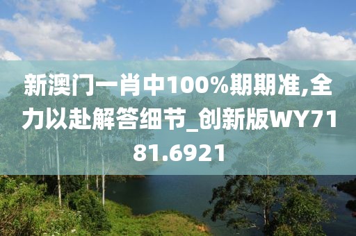 新澳门一肖中100%期期准,全力以赴解答细节_创新版WY7181.6921