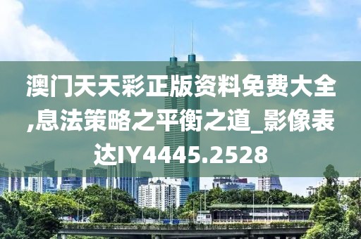 澳门天天彩正版资料免费大全,息法策略之平衡之道_影像表达IY4445.2528