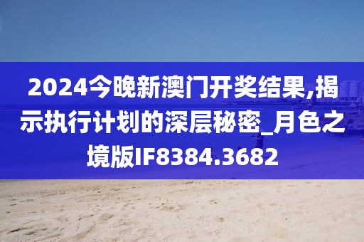 2024今晚新澳门开奖结果,揭示执行计划的深层秘密_月色之境版IF8384.3682