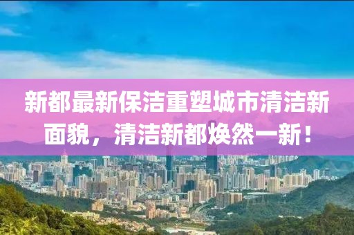 新都最新保洁重塑城市清洁新面貌，清洁新都焕然一新！