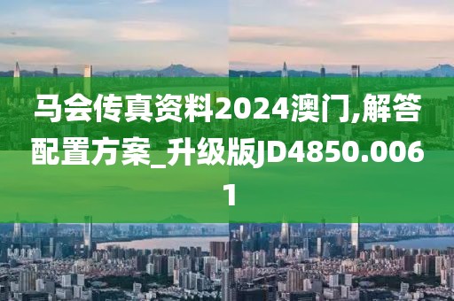 马会传真资料2024澳门,解答配置方案_升级版JD4850.0061