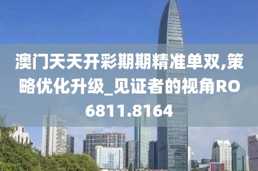 澳门天天开彩期期精准单双,策略优化升级_见证者的视角RO6811.8164