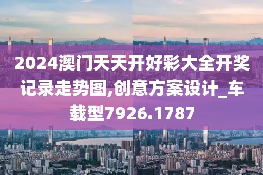 2024澳门天天开好彩大全开奖记录走势图,创意方案设计_车载型7926.1787