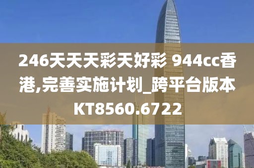 246天天天彩天好彩 944cc香港,完善实施计划_跨平台版本KT8560.6722