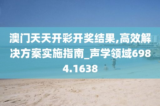 澳门天天开彩开奖结果,高效解决方案实施指南_声学领域6984.1638