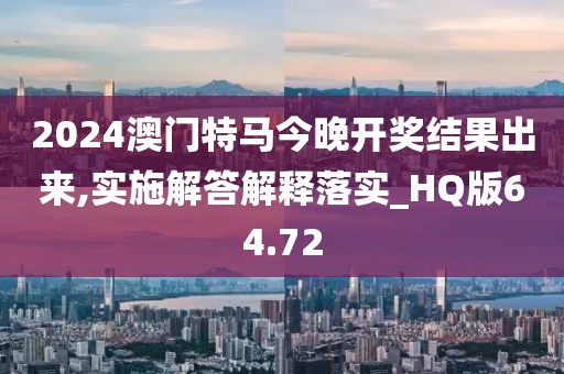 2024澳门特马今晚开奖结果出来,实施解答解释落实_HQ版64.72