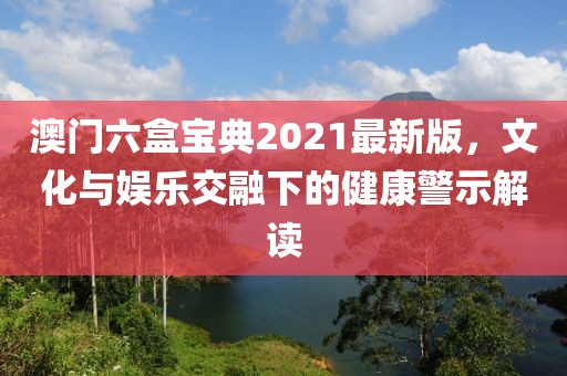 澳门六盒宝典2021最新版，文化与娱乐交融下的健康警示解读