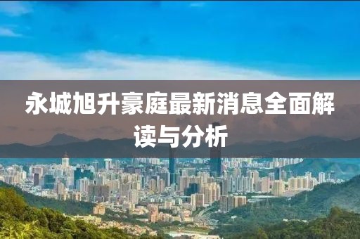 永城旭升豪庭最新消息全面解读与分析