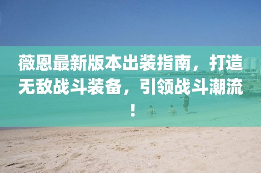 薇恩最新版本出装指南，打造无敌战斗装备，引领战斗潮流！