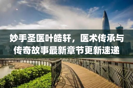 妙手圣医叶皓轩，医术传承与传奇故事最新章节更新速递