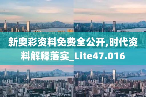 新奥彩资料免费全公开,时代资料解释落实_Lite47.016