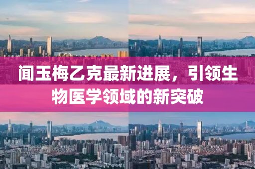 闻玉梅乙克最新进展，引领生物医学领域的新突破