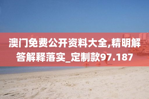 澳门免费公开资料大全,精明解答解释落实_定制款97.187