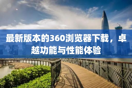 最新版本的360浏览器下载，卓越功能与性能体验