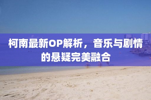 柯南最新OP解析，音乐与剧情的悬疑完美融合