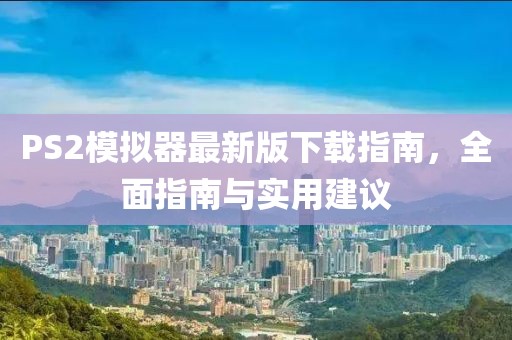 PS2模拟器最新版下载指南，全面指南与实用建议