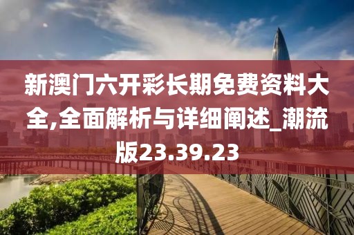新澳门六开彩长期免费资料大全,全面解析与详细阐述_潮流版23.39.23
