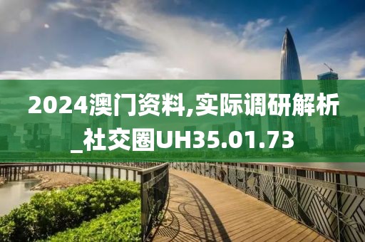 2024澳门资料,实际调研解析_社交圈UH35.01.73