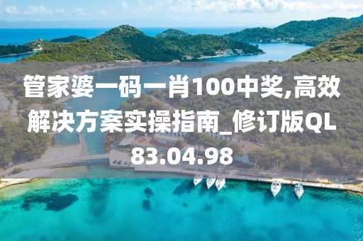 管家婆一码一肖100中奖,高效解决方案实操指南_修订版QL83.04.98