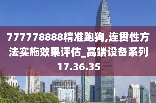 777778888精准跑狗,连贯性方法实施效果评估_高端设备系列17.36.35